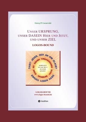 Unser URSPRUNG, unser DASEIN Hier und Jetzt, und unser ZIEL: Logos-Bound - Georg P Loczewski - cover