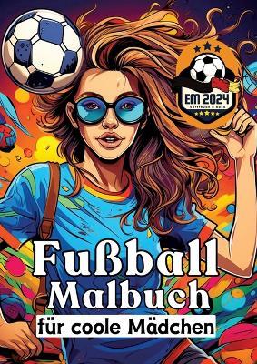 Fußball Malbuch für coole Mädchen - Frauen und Mädels im Fußball - Entspannung und Kreativität Geschenkidee EM 2024: Europameisterschaft 2024 - Anti-Stress Geschenkbuch für coole Kinder, Tweens und Teenager - Malbuch für junge Damen - Sunnie Ways - cover