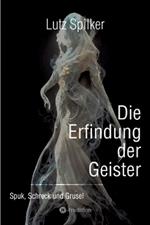 Die Erfindung der Geister: Spuk, Schreck und Grusel