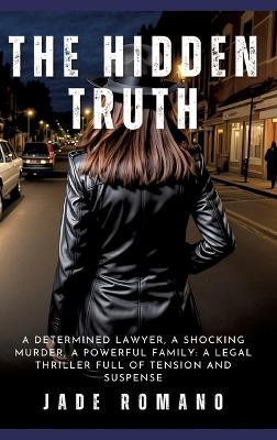 The Hidden Truth: A determined lawyer, a shocking murder, a powerful family: a legal thriller full of tension and suspense - Jade Romano - cover
