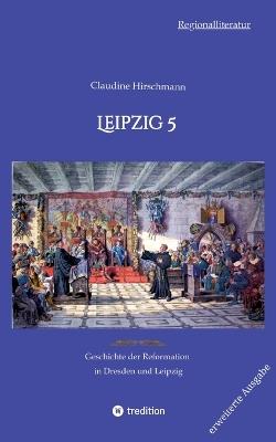 Leipzig 5: Geschichte der Reformation in Dresden und Leipzig (erweiterte Ausgabe) - Claudine Hirschmann - cover