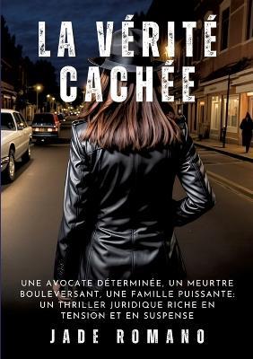 La Vérité Cachée: Une avocate déterminée, un meurtre bouleversant, une famille puissante: un thriller juridique riche en tension et en suspense - Jade Romano - cover