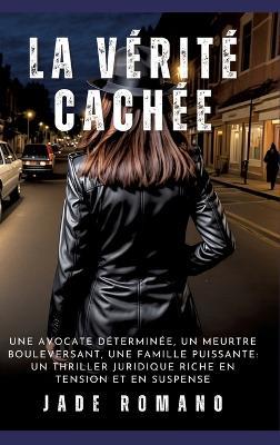 La Vérité Cachée: Une avocate déterminée, un meurtre bouleversant, une famille puissante: un thriller juridique riche en tension et en suspense - Jade Romano - cover
