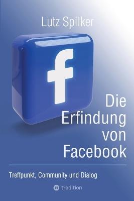 Die Erfindung von Facebook: Treffpunkt, Community und Dialog - Lutz Spilker - cover