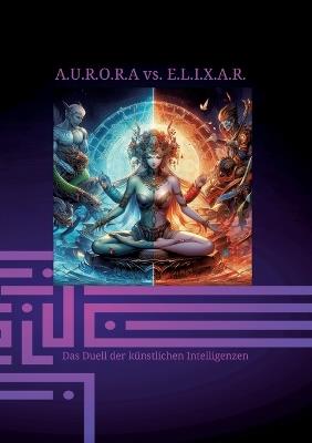 A.U.R.O.R.A vs. E.L.I.X.A.R. Das Duell der künstlichen Intelligenzen: Fantasie Technik und Mystik zu einem Roman vereint - Klaus Hartmann - cover