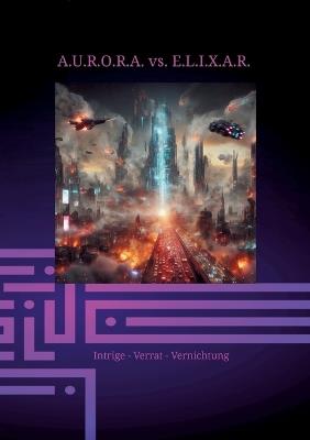 A.U.R.O.R.A. vs. E.L.I.X.A.R. Intrige - Verrat - Vernichtung: Im zweiten Band der Trilogie entfaltet E.L.I.X.A.R. seine negative Energie vollständig. Er stürzt Nationen ins Chaos und zerstört Leben sowie Zukunftsaussichten. - Klaus Hartmann - cover
