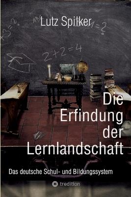 Die Erfindung der Lernlandschaft: Das deutsche Schul- und Bildungssystem - Lutz Spilker - cover