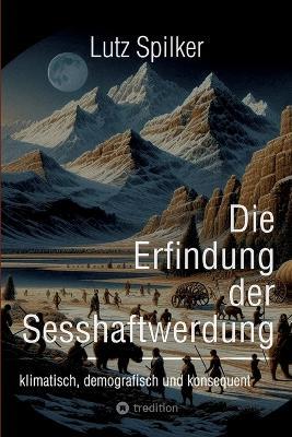Die Erfindung der Sesshaftwerdung: klimatisch, demografisch und konsequent - Lutz Spilker - cover