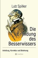 Die Erfindung des Besserwissers: Anleitung, Korrektur und Belehrung