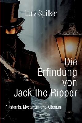 Die Erfindung von Jack the Ripper: Finsternis, Mysterium und Albtraum - Lutz Spilker - cover