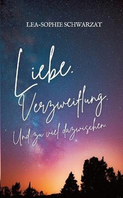 Liebe. Verzweiflung. Und zu viel dazwischen. - Lea-Sophie Schwarzat - cover
