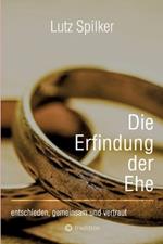 Die Erfindung der Ehe: entschieden, gemeinsam und vertraut