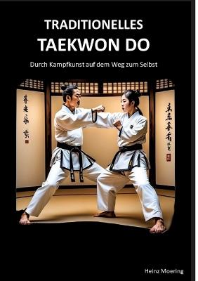 Taditionelles Taekwon Do, historische Entwicklung, Techniken, Hyongs, Schlagkraft, Schnellkraft, gesundheitliche Aspekte, Prüfungen, Graduierungssystem: Durch Kampfkunst auf dem Weg zum Selbst - Heinz Moering - cover