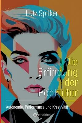 Die Erfindung der Popkultur: Autonomie, Performance und Kreativität - Lutz Spilker - cover