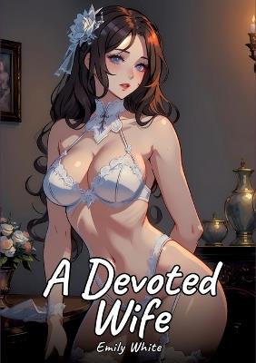A Devoted Wife: Sexy Erotic Stories for Adults Illustrated with Hentai Pictures - Naked Illustrations - Emily White - cover