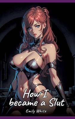 How I became a Slut: Sexy Erotic Stories for Adults Illustrated with Hentai Pictures - Naked Illustrations - Emily White - cover
