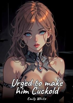 Urged to make him Cuckold: Sexy Erotic Stories for Adults Illustrated with Hentai Pictures - Naked Illustrations - Emily White - cover