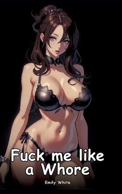 Fuck me like a Whore: Collection of Adult and Erotic Manga Stories with Nude Pictures - Emily White - cover