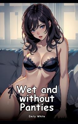Wet and Without Panties: Collection of Adult and Erotic Manga Stories with Nude Pictures - Emily White - cover