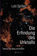Die Erfindung des Urknalls: Theorie, Big-Bang und Ur-Atom