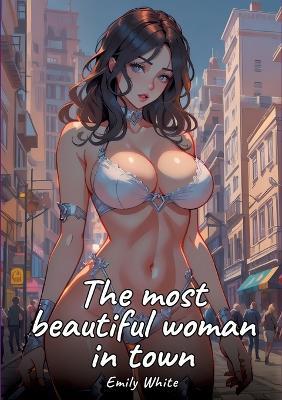 The most beautiful woman in town: Sexy Erotic Stories for Adults Illustrated with Hentai Pictures - Naked Illustrations - Emily White - cover