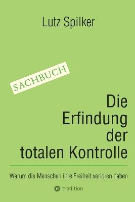 Die Erfindung der totalen Kontrolle: Warum die Menschen ihre Freiheit verloren haben - Lutz Spilker - cover