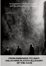 From Darkness to Light: Unlocking Plato's Allegory of the Cave: An exploration of illusion, reality, and the philosophy of awakening