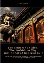 The Emperor's Vision: The Forbidden City and the Art of Imperial Rule: Tracing the Architectural Grandeur, Cosmic Philosophy, and Imperial Power of Ming China