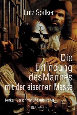 Die Erfindung des Mannes mit der eisernen Maske: Kerker, Verschmähung und Folter - Lutz Spilker - cover