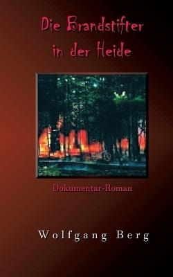 Die Brandstifter in der Heide: Wildnis - zwischen Wahrheit und Wahnsinn? - Wolfgang Berg - cover