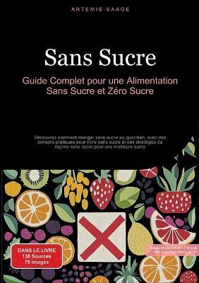 Sans Sucre: Guide Complet pour une Alimentation Sans Sucre et Zéro Sucre: Découvrez comment manger sans sucre au quotidien, avec des conseils pratiques pour vivre sans sucre et des stratégies de régime sans sucre pour une meilleure santé - Artemis Saage - cover