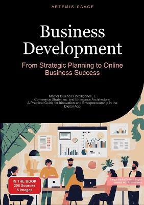 Business Development: From Strategic Planning to Online Business Success: Master Business Intelligence, E-Commerce Strategies, and Enterprise Architecture - A Practical Guide for Innovation and Entrepreneurship in the Digital Age - Artemis Saage - cover