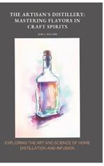 The Artisan's Distillery: Mastering Flavors in Craft Spirits: Exploring the Art and Science of Home Distillation and Infusion