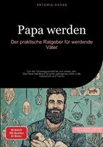 Papa werden: Der praktische Ratgeber für werdende Väter: Von der Schwangerschaft bis zum ersten Jahr - Das Papa Handbuch für einen gelungenen Start in die Vaterschaft und Familie