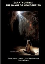 Zarathustra: The Dawn of Monotheism: Exploring the Prophet's Life, Teachings, and Enduring Legacy