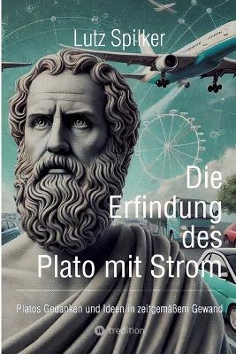Die Erfindung des Plato mit Strom: Platos Gedanken und Ideen in zeitgemäßem Gewand - Lutz Spilker - cover