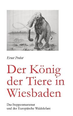 Der König der Tiere in Wiesbaden: Das Steppenmammut und der Europäische Waldelefant - Ernst Probst - cover