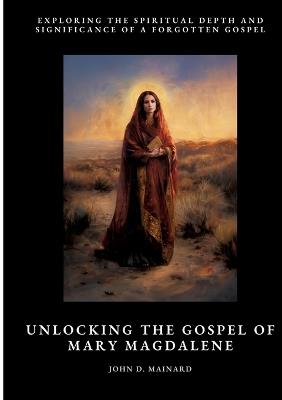 Unlocking the Gospel of Mary Magdalene: Exploring the Spiritual Depth and Significance of a Forgotten Gospel - John D Mainard - cover