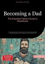 Becoming a Dad: The Essential Father's Guide to Parenthood: A Practical Handbook for New Dads on Building Strong Father-Child Relationships, from Pregnancy to Active Fatherhood
