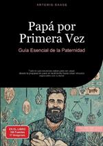 Papá por Primera Vez: Guía Esencial de la Paternidad: Todo lo que necesitas saber para ser papá desde la preparación para el nacimiento hasta crear vínculos especiales con tu bebé