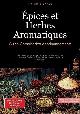 Épices et Herbes Aromatiques: Guide Complet des Assaisonnements: Découvrez les secrets des épiceries traditionnelles, les mélanges d'herbes et épices, et l'art des combinaisons aromatiques - Artemis Saage - Français - cover