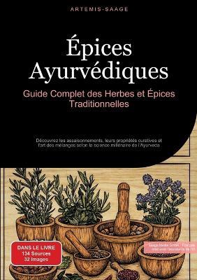 Épices Ayurvédiques: Guide Complet des Herbes et Épices Traditionnelles: Découvrez les assaisonnements, leurs propriétés curatives et l'art des mélanges selon la science millénaire de l'Ayurveda - Artemis Saage - Français - cover