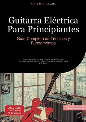 Guitarra Eléctrica Para Principiantes: Guía Completa de Técnicas y Fundamentos: Como aprender a tocar la guitarra desde cero: acordes, ritmos, efectos y teoría musical con ejercicios prácticos - Artemis Saage - Español - cover