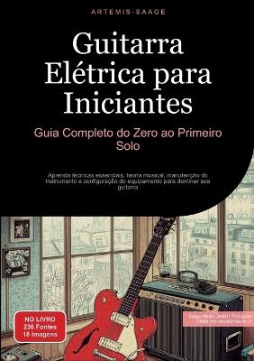 Guitarra Elétrica para Iniciantes: Guia Completo do Zero ao Primeiro Solo: Aprenda técnicas essenciais, teoria musical, manutenção do instrumento e configuração do equipamento para dominar sua guitarra - Artemis Saage - Português - cover
