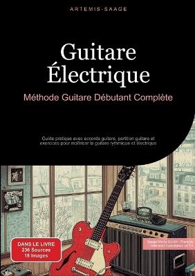 Guitare Électrique: Méthode Guitare Débutant Complète: Guide pratique avec accords guitare, partition guitare et exercices pour maîtriser la guitare rythmique et électrique - Artemis Saage - Français - cover