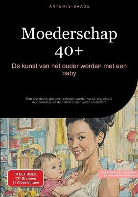 Moederschap 40+: De kunst van het ouder worden met een baby: Een praktische gids over zwanger worden na 40, ongefilterd moederschap en de balans tussen gezin en carrière - Artemis Saage - Nederlands - cover