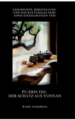 Pu-Erh-Tee: Der Schatz aus Yunnan: Geschichte, Herstellung und das kulturelle Erbe eines einzigartigen Tees - Wang Yunsheng - cover