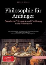 Philosophie für Anfänger: Grundkurs Philosophie und Einführung in die Philosophie: Von philosophischem Grundwissen über Philosophiegeschichte bis zur praktischen Philosophie - Ein systematischer Leitfaden zum Philosophieren