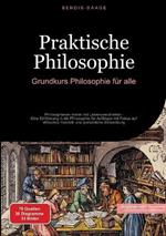 Praktische Philosophie: Grundkurs Philosophie für alle: Philosophieren lernen mit Lebensweisheiten - Eine Einführung in die Philosophie für Anfänger mit Fokus auf ethisches Handeln und persönliche Entwicklung
