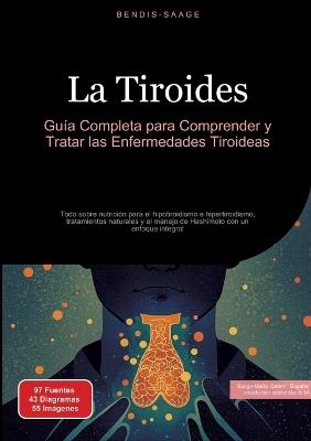 La Tiroides: Guía Completa para Comprender y Tratar las Enfermedades Tiroideas: Todo sobre nutrición para el hipotiroidismo e hipertiroidismo, tratamientos naturales y el manejo de Hashimoto con un enfoque integral - Bendis A I Saage - Español - cover